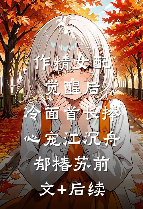 作精女配觉醒后，冷面首长捧心宠江沉舟郁椿苏前文+后续