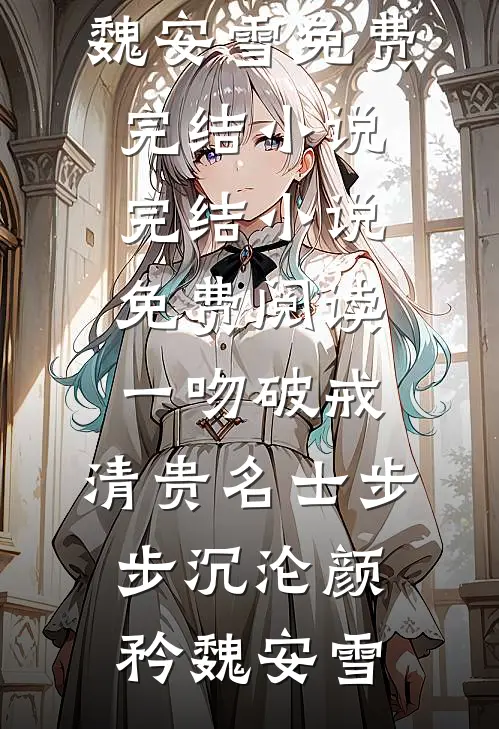一吻破戒，清贵名士步步沉沦颜矜魏安雪免费完结小说_完结小说免费阅读一吻破戒，清贵名士步步沉沦(颜矜魏安雪)