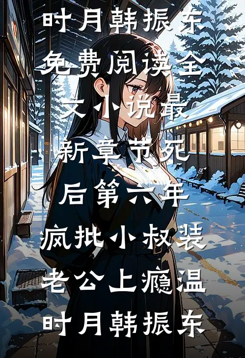 死后第六年，疯批小叔装老公上瘾温时月韩振东免费阅读全文_小说最新章节死后第六年，疯批小叔装老公上瘾温时月韩振东