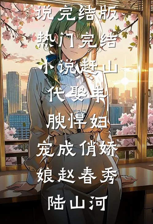 赶山：代娶丰腴悍妇，宠成俏娇娘赵春秀陆山河免费小说完结版_热门完结小说赶山：代娶丰腴悍妇，宠成俏娇娘赵春秀陆山河