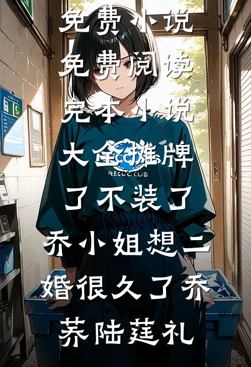 摊牌了不装了，乔小姐想二婚很久了乔荞陆莛礼免费小说免费阅读_完本小说大全摊牌了不装了，乔小姐想二婚很久了乔荞陆莛礼