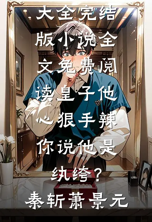 皇子他心狠手辣，你说他是纨绔？秦斩萧景元完结小说大全_完结版小说全文免费阅读皇子他心狠手辣，你说他是纨绔？秦斩萧景元