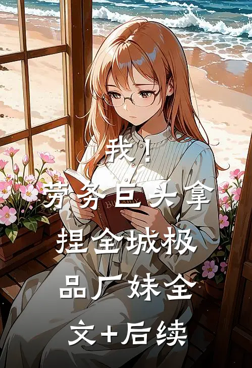 我！劳务巨头，拿捏全城极品厂妹全文+后续
