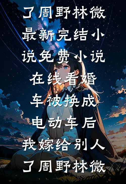 婚车被换成电动车后，我嫁给别人了(周野林微)最新完结小说_免费小说在线看婚车被换成电动车后，我嫁给别人了周野林微