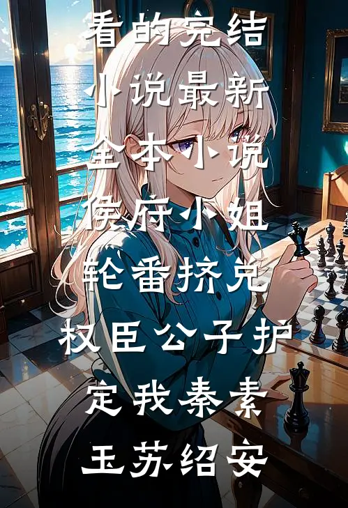 侯府小姐轮番挤兑，权臣公子护定我秦素玉苏绍安好看的完结小说_最新全本小说侯府小姐轮番挤兑，权臣公子护定我秦素玉苏绍安