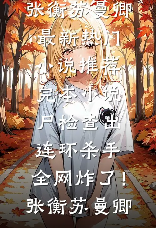 尸检查出连环杀手，全网炸了！(张衡苏曼卿)最新热门小说_推荐完本小说尸检查出连环杀手，全网炸了！(张衡苏曼卿)