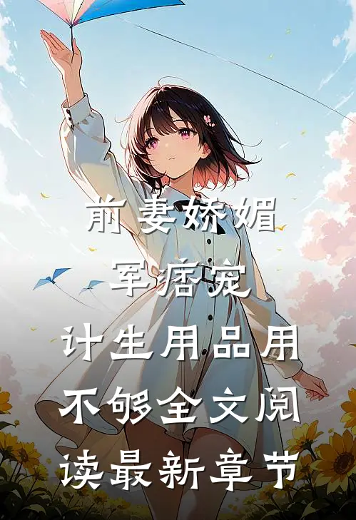 前妻娇媚军痞宠，计生用品用不够全文阅读最新章节