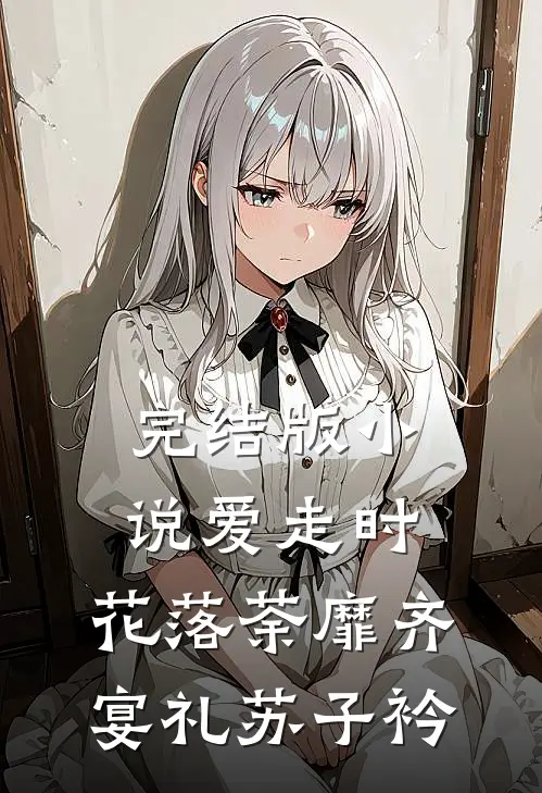 完结版小说爱走时，花落荼靡齐宴礼苏子衿