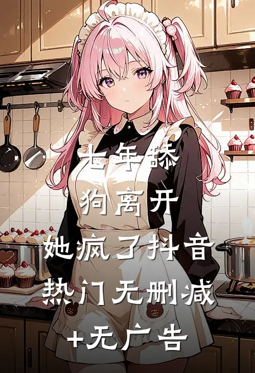 七年舔狗离开，她疯了抖音热门无删减+无广告
