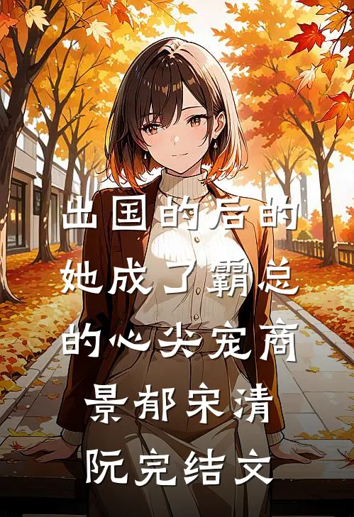 出国的后的她成了霸总的心尖宠商景郁宋清阮完结文