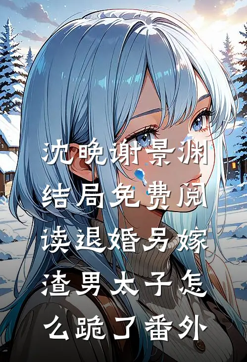 沈晚谢景渊结局免费阅读退婚另嫁，渣男太子怎么跪了番外