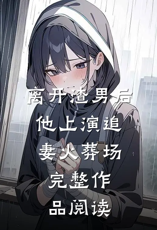 离开渣男后，他上演追妻火葬场完整作品阅读