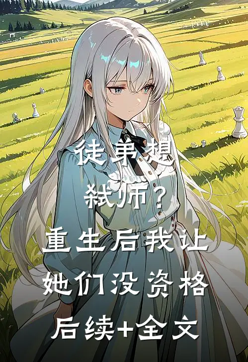 徒弟想弑师？重生后我让她们没资格后续+全文