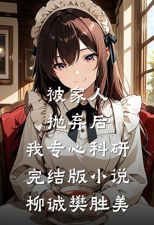 被家人抛弃后，我专心科研完结版小说柳诚樊胜美
