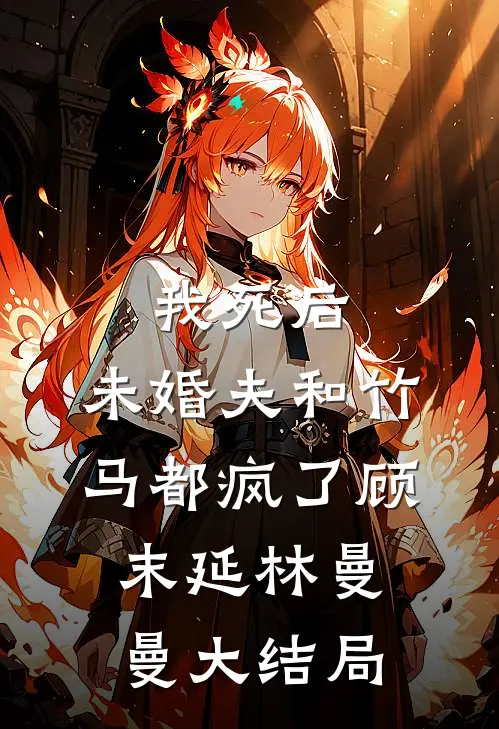 我死后，未婚夫和竹马都疯了顾末延林曼曼大结局