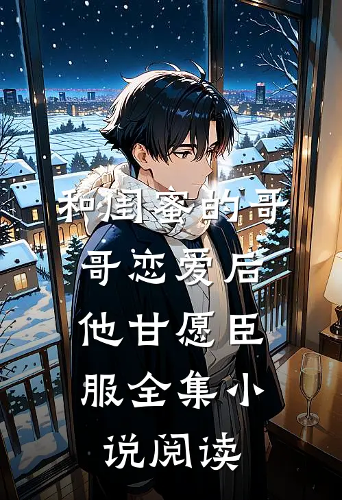 和闺蜜的哥哥恋爱后，他甘愿臣服全集小说阅读