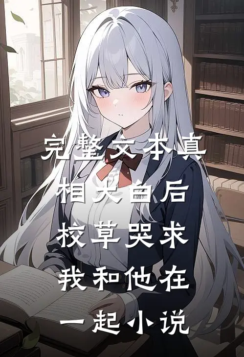 完整文本真相大白后校草哭求我和他在一起小说