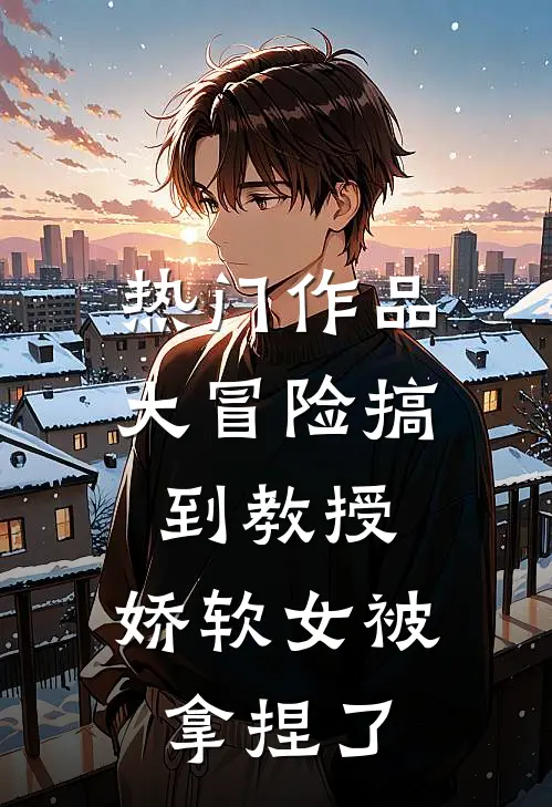 热门作品大冒险搞到教授，娇软女被拿捏了
