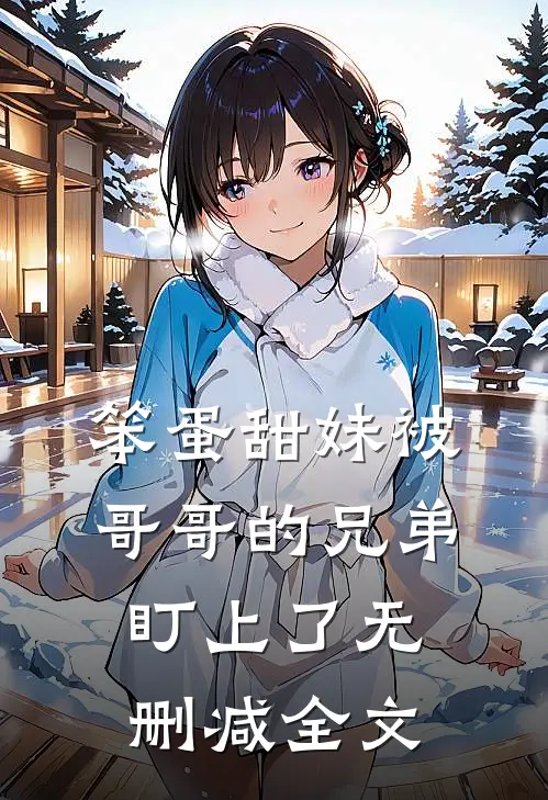 笨蛋甜妹被哥哥的兄弟盯上了无删减全文