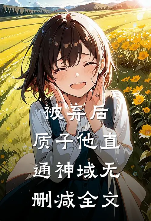 被弃后，质子他直通神域无删减全文