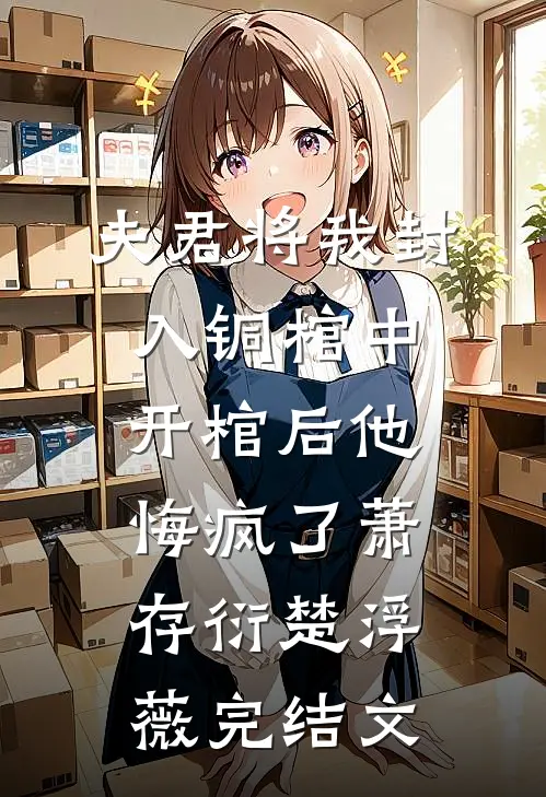 夫君将我封入铜棺中，开棺后他悔疯了萧存衍楚浮薇完结文