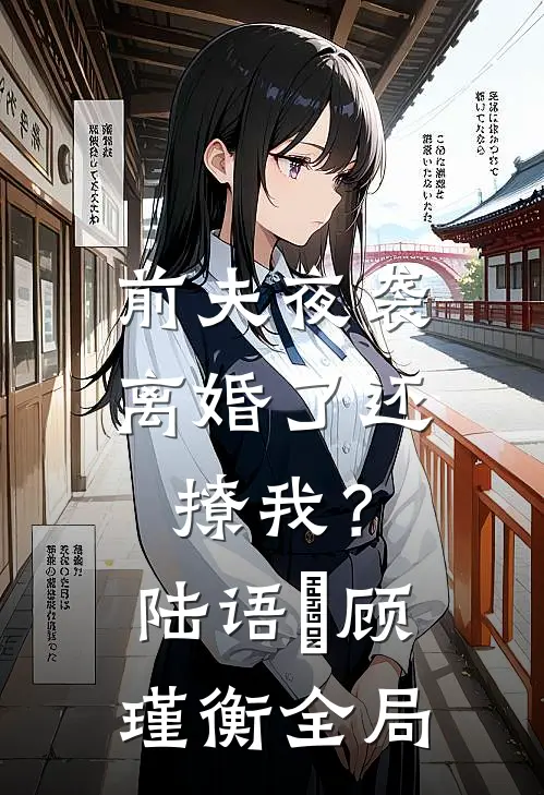 前夫夜袭：离婚了还撩我？陆语婳顾瑾衡全局