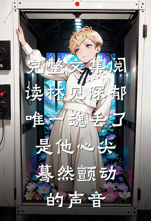 完整文集阅读林见深郁唯一魂丢了,是他心尖蓦然颤动的声音