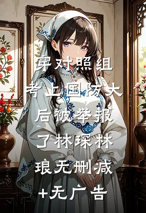 穿对照组，考上国防大后被举报了林琛林琅无删减+无广告