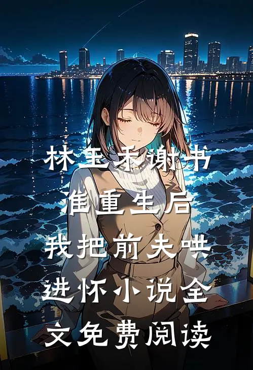 林玉禾谢书淮重生后，我把前夫哄进怀小说全文免费阅读