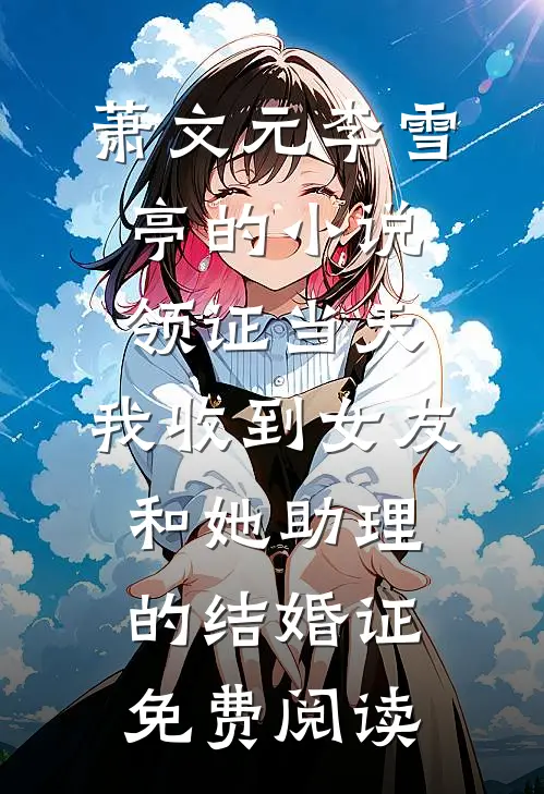 萧文元李雪亭的小说领证当天，我收到女友和她助理的结婚证免费阅读