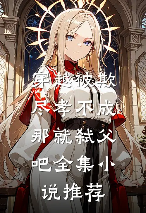 穿越被欺：尽孝不成，那就弑父吧全集小说推荐