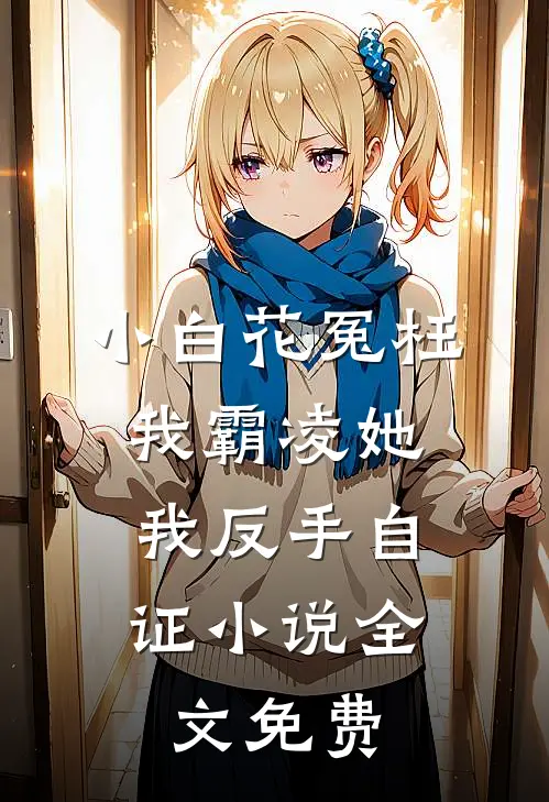 小白花冤枉我霸凌她，我反手自证小说全文免费