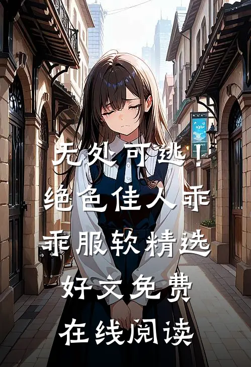 无处可逃！绝色佳人乖乖服软精选好文免费在线阅读