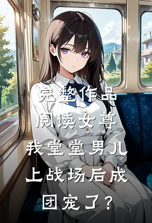 完整作品阅读女尊：我堂堂男儿，上战场后成团宠了？