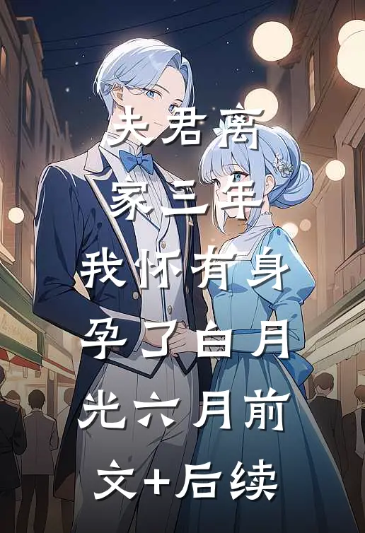 夫君离家三年，我怀有身孕了白月光六月前文+后续