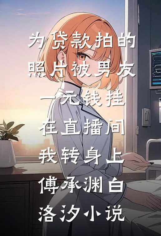 为贷款拍的照片被男友一元钱挂在直播间，我转身上傅承渊白洛汐小说