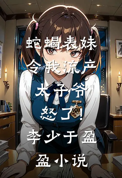 蛇蝎表妹令我流产，太子爷怒了！李少于盈盈小说