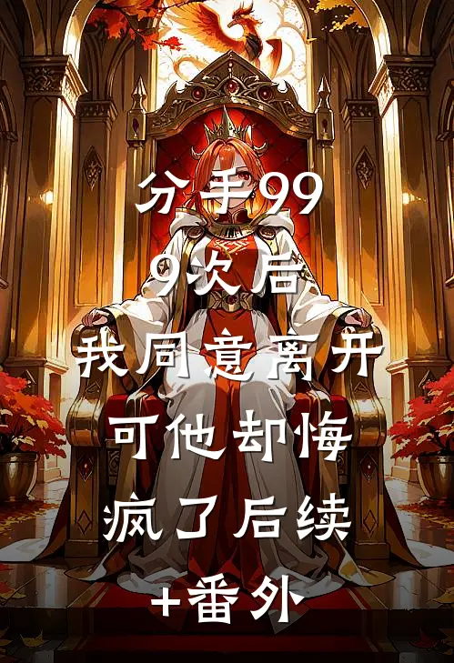分手999次后，我同意离开，可他却悔疯了后续+番外