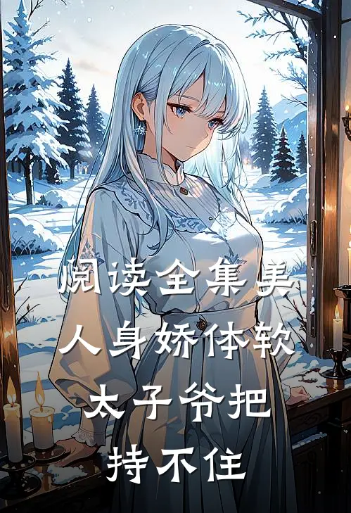 阅读全集美人身娇体软，太子爷把持不住