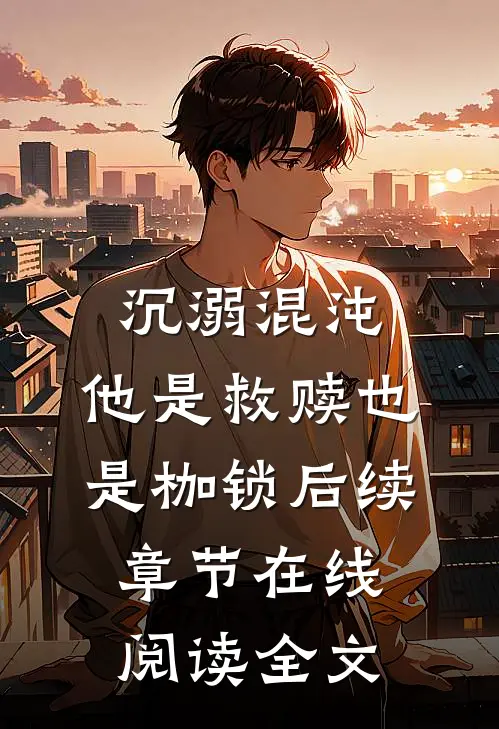 沉溺混沌，他是救赎也是枷锁后续章节在线阅读全文