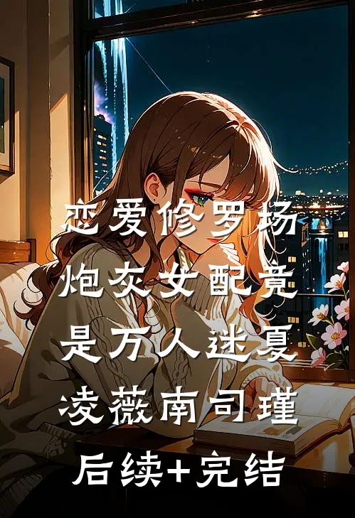 恋爱修罗场：炮灰女配竟是万人迷夏凌薇南司瑾后续+完结