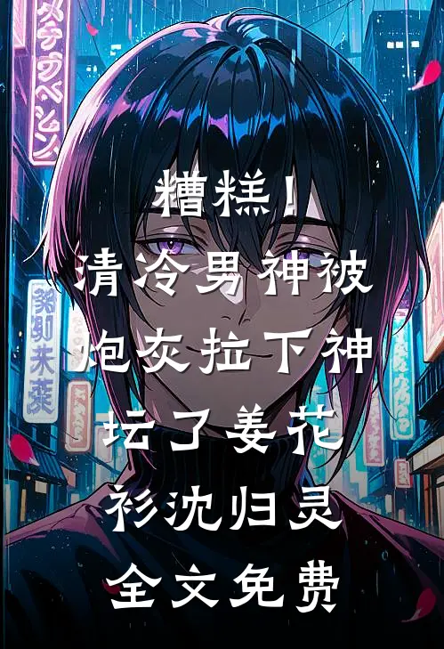 糟糕！清冷男神被炮灰拉下神坛了姜花衫沈归灵全文免费