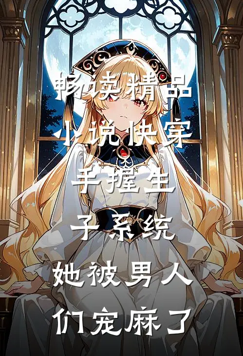 畅读精品小说快穿：手握生子系统，她被男人们宠麻了