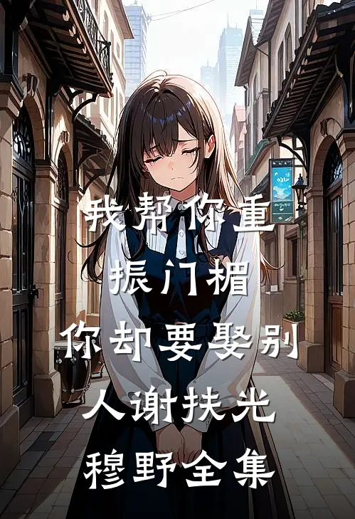 我帮你重振门楣，你却要娶别人谢扶光穆野全集