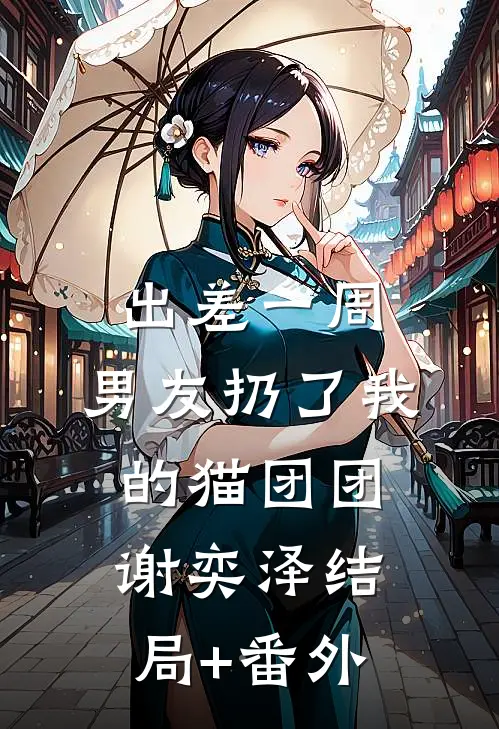 出差一周，男友扔了我的猫团团谢奕泽结局+番外
