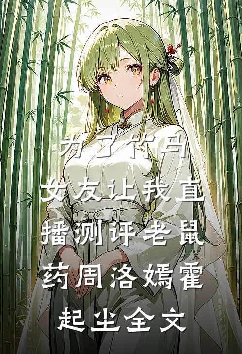 为了竹马，女友让我直播测评老鼠药周洛嫣霍起尘全文