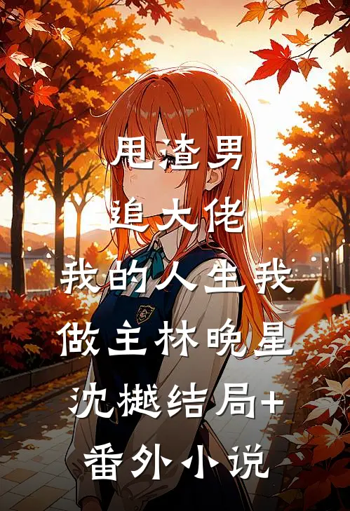 甩渣男，追大佬，我的人生我做主林晚星沈樾结局+番外小说