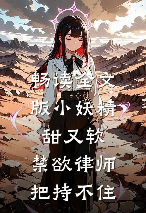 畅读全文版小妖精甜又软，禁欲律师把持不住