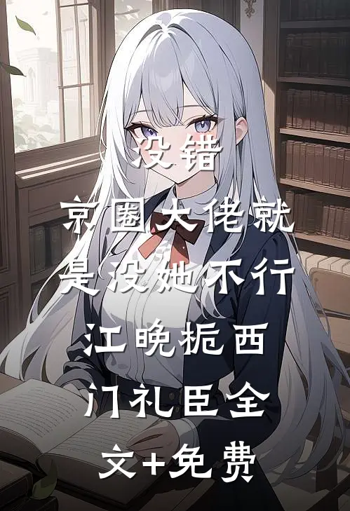 没错，京圈大佬就是没她不行江晚栀西门礼臣全文+免费