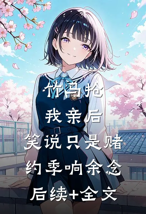 竹马抢我亲后， 笑说只是赌约季响余念后续+全文